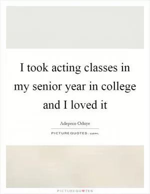 I took acting classes in my senior year in college and I loved it Picture Quote #1
