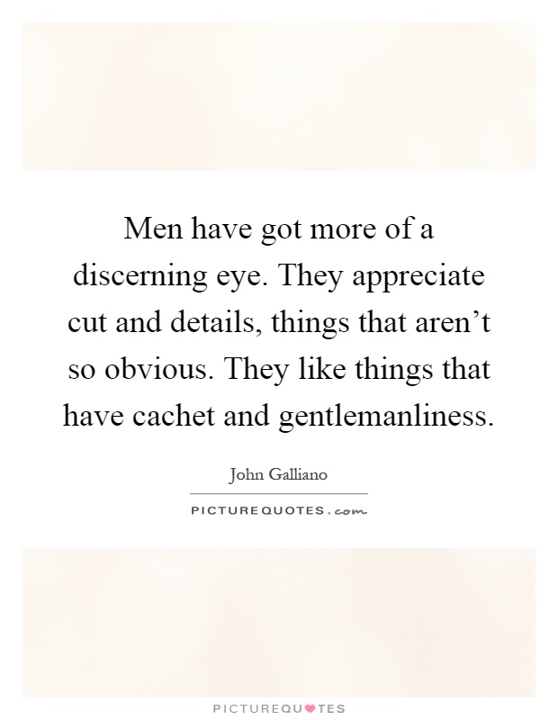 Men have got more of a discerning eye. They appreciate cut and details, things that aren't so obvious. They like things that have cachet and gentlemanliness Picture Quote #1