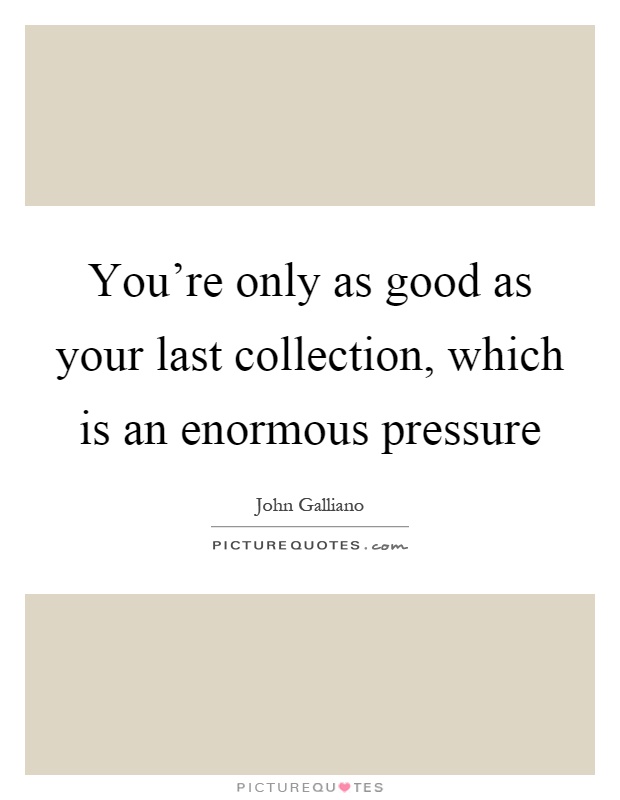 You're only as good as your last collection, which is an enormous pressure Picture Quote #1