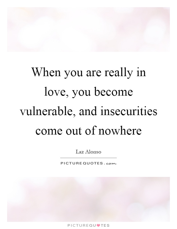 When you are really in love, you become vulnerable, and insecurities come out of nowhere Picture Quote #1