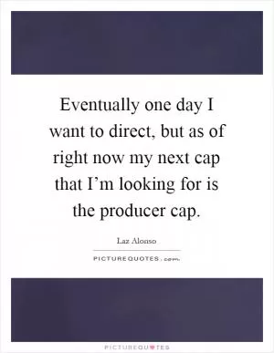 Eventually one day I want to direct, but as of right now my next cap that I’m looking for is the producer cap Picture Quote #1