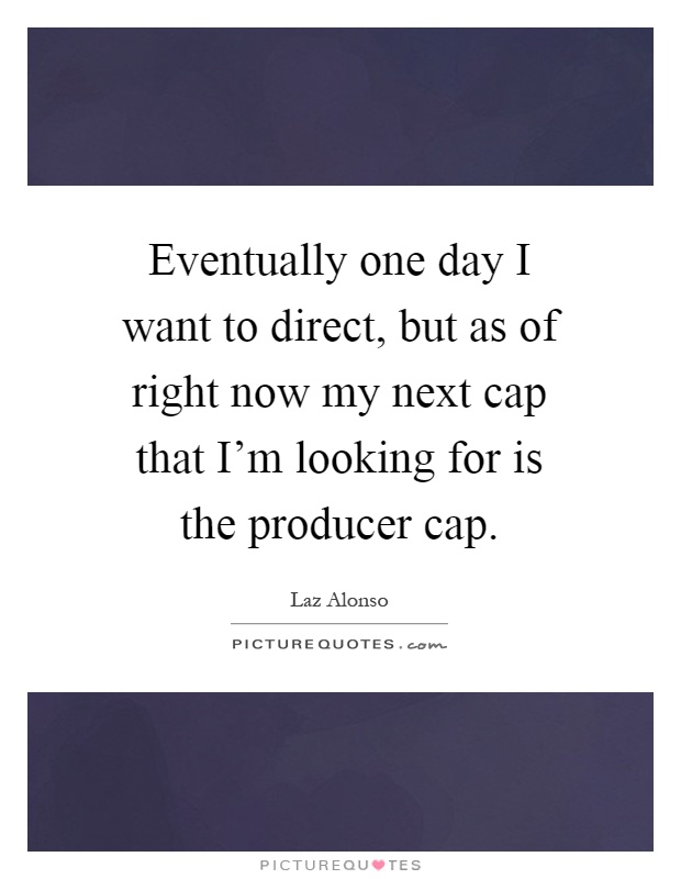 Eventually one day I want to direct, but as of right now my next cap that I'm looking for is the producer cap Picture Quote #1
