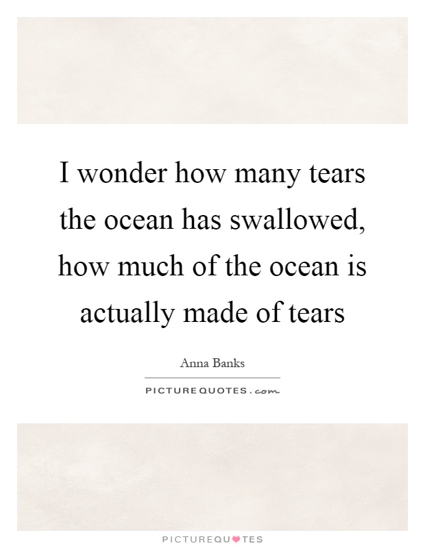 I wonder how many tears the ocean has swallowed, how much of the ocean is actually made of tears Picture Quote #1
