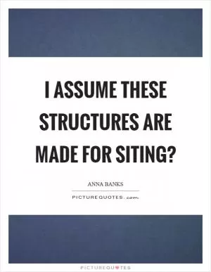 I assume these structures are made for siting? Picture Quote #1