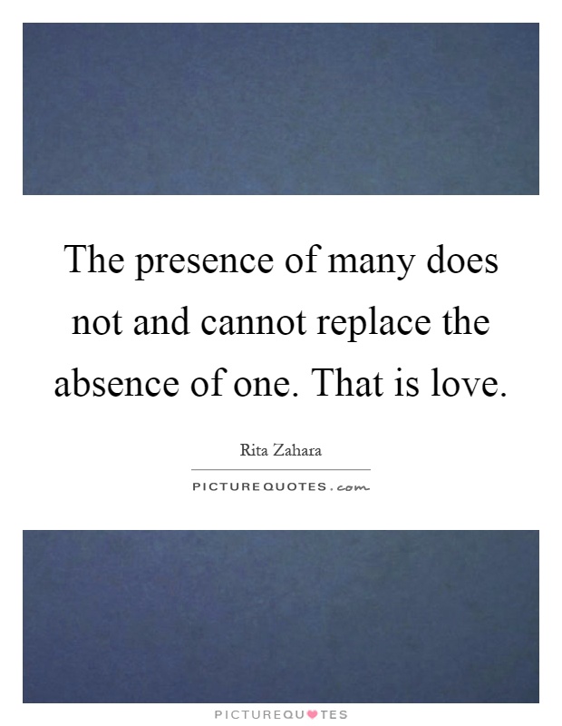 The presence of many does not and cannot replace the absence of one. That is love Picture Quote #1