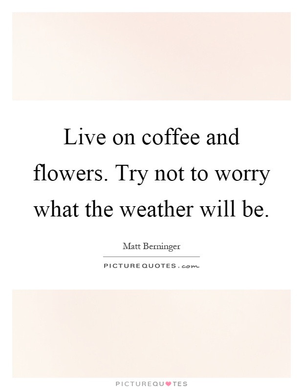 Live on coffee and flowers. Try not to worry what the weather will be Picture Quote #1