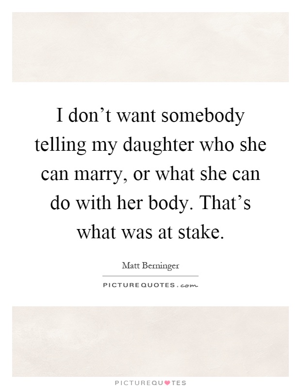 I don't want somebody telling my daughter who she can marry, or what she can do with her body. That's what was at stake Picture Quote #1