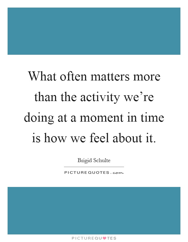 What often matters more than the activity we're doing at a moment in time is how we feel about it Picture Quote #1