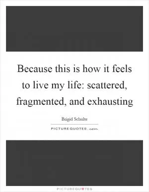 Because this is how it feels to live my life: scattered, fragmented, and exhausting Picture Quote #1