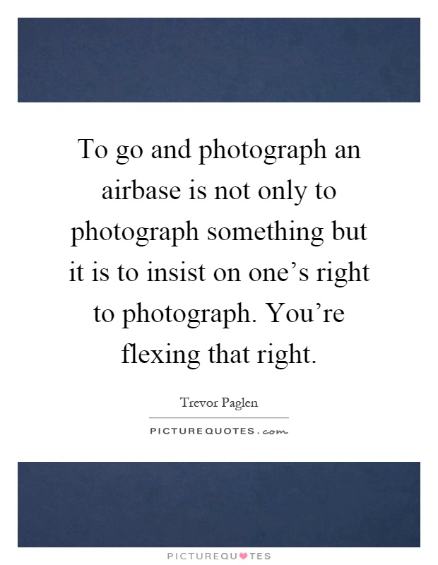 To go and photograph an airbase is not only to photograph something but it is to insist on one's right to photograph. You're flexing that right Picture Quote #1