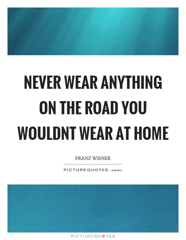 Never wear anything on the road you wouldnt wear at home Picture Quote #1