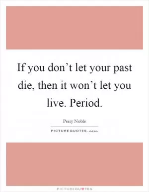 If you don’t let your past die, then it won’t let you live. Period Picture Quote #1