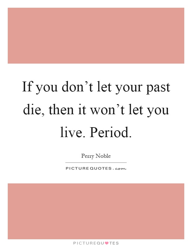 If you don't let your past die, then it won't let you live. Period Picture Quote #1