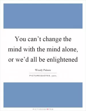 You can’t change the mind with the mind alone, or we’d all be enlightened Picture Quote #1
