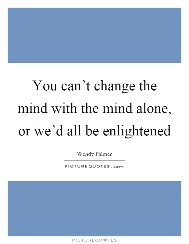 You can't change the mind with the mind alone, or we'd all be enlightened Picture Quote #1