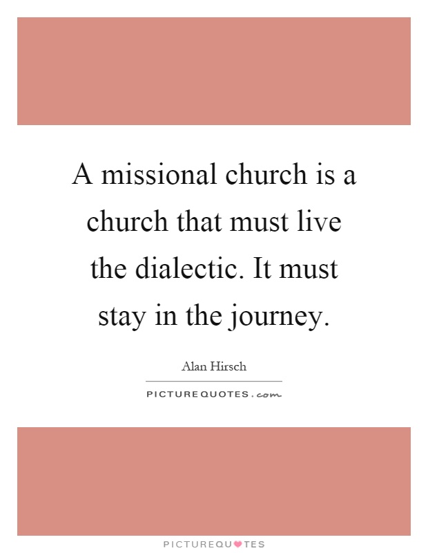 A missional church is a church that must live the dialectic. It must stay in the journey Picture Quote #1