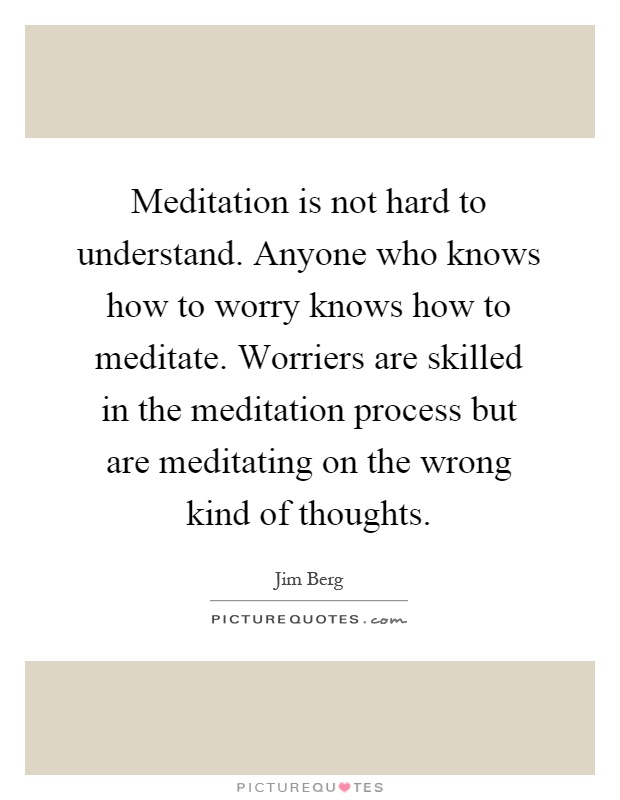 Meditation is not hard to understand. Anyone who knows how to worry knows how to meditate. Worriers are skilled in the meditation process but are meditating on the wrong kind of thoughts Picture Quote #1