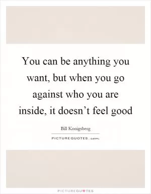 You can be anything you want, but when you go against who you are inside, it doesn’t feel good Picture Quote #1