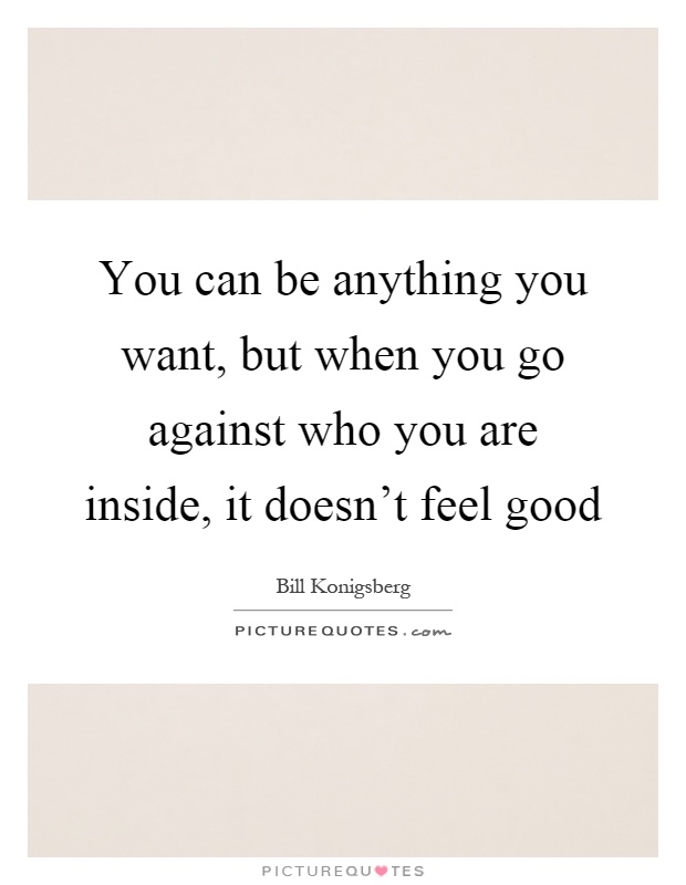You can be anything you want, but when you go against who you are inside, it doesn't feel good Picture Quote #1
