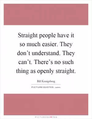 Straight people have it so much easier. They don’t understand. They can’t. There’s no such thing as openly straight Picture Quote #1