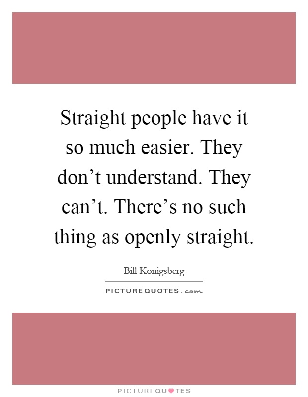 Straight people have it so much easier. They don't understand. They can't. There's no such thing as openly straight Picture Quote #1