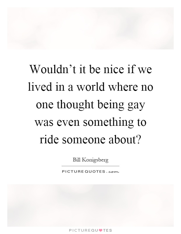 Wouldn't it be nice if we lived in a world where no one thought being gay was even something to ride someone about? Picture Quote #1