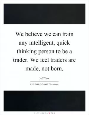 We believe we can train any intelligent, quick thinking person to be a trader. We feel traders are made, not born Picture Quote #1