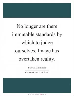 No longer are there immutable standards by which to judge ourselves. Image has overtaken reality Picture Quote #1