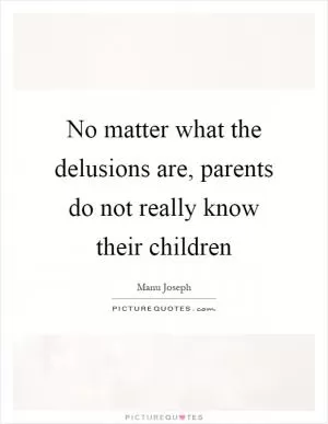 No matter what the delusions are, parents do not really know their children Picture Quote #1