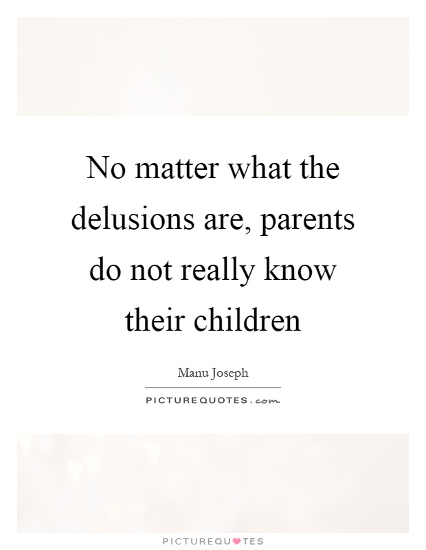 No matter what the delusions are, parents do not really know their children Picture Quote #1