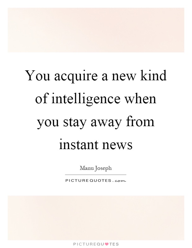 You acquire a new kind of intelligence when you stay away from instant news Picture Quote #1