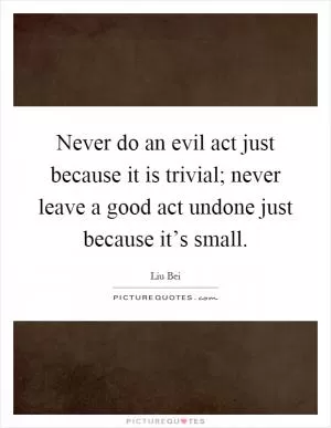 Never do an evil act just because it is trivial; never leave a good act undone just because it’s small Picture Quote #1