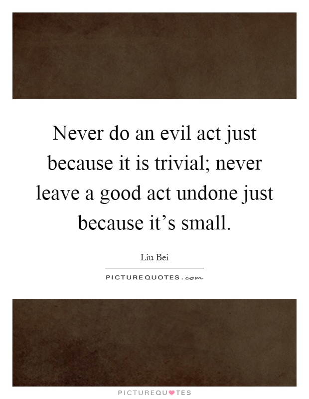 Never do an evil act just because it is trivial; never leave a good act undone just because it's small Picture Quote #1