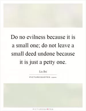 Do no evilness because it is a small one; do not leave a small deed undone because it is just a petty one Picture Quote #1