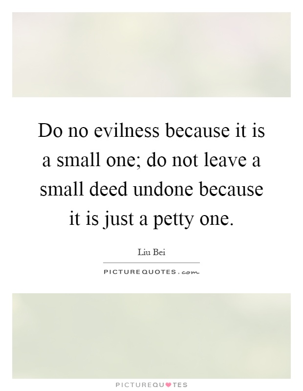 Do no evilness because it is a small one; do not leave a small deed undone because it is just a petty one Picture Quote #1