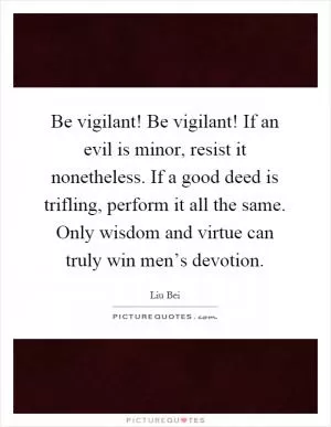 Be vigilant! Be vigilant! If an evil is minor, resist it nonetheless. If a good deed is trifling, perform it all the same. Only wisdom and virtue can truly win men’s devotion Picture Quote #1