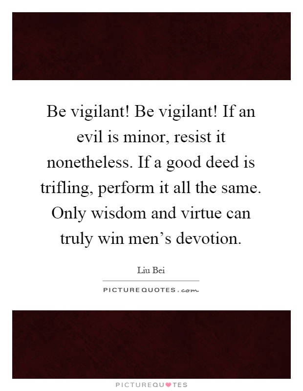 Be vigilant! Be vigilant! If an evil is minor, resist it nonetheless. If a good deed is trifling, perform it all the same. Only wisdom and virtue can truly win men's devotion Picture Quote #1