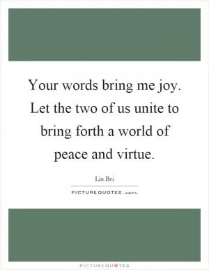 Your words bring me joy. Let the two of us unite to bring forth a world of peace and virtue Picture Quote #1