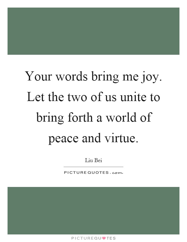 Your words bring me joy. Let the two of us unite to bring forth a world of peace and virtue Picture Quote #1