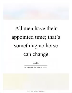 All men have their appointed time; that’s something no horse can change Picture Quote #1