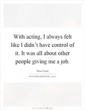 With acting, I always felt like I didn’t have control of it. It was all about other people giving me a job Picture Quote #1