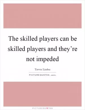 The skilled players can be skilled players and they’re not impeded Picture Quote #1