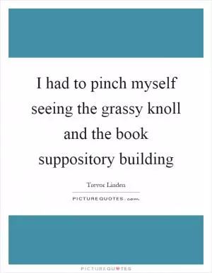I had to pinch myself seeing the grassy knoll and the book suppository building Picture Quote #1