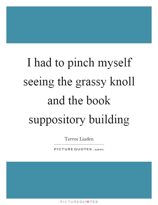 I had to pinch myself seeing the grassy knoll and the book suppository building Picture Quote #1