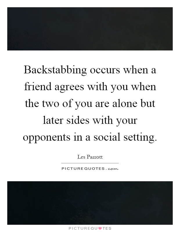 Backstabbing occurs when a friend agrees with you when the two of you are alone but later sides with your opponents in a social setting Picture Quote #1