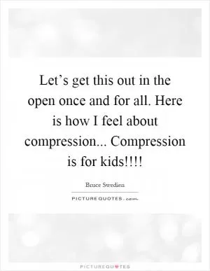 Let’s get this out in the open once and for all. Here is how I feel about compression... Compression is for kids!!!! Picture Quote #1