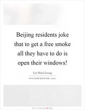 Beijing residents joke that to get a free smoke all they have to do is open their windows! Picture Quote #1