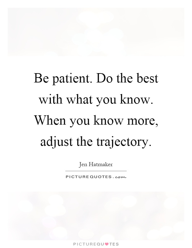 Be patient. Do the best with what you know. When you know more, adjust the trajectory Picture Quote #1
