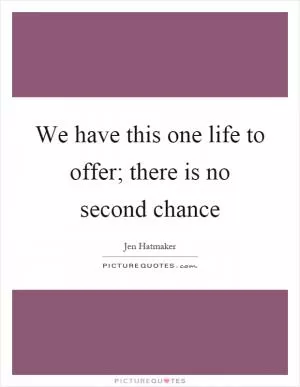 We have this one life to offer; there is no second chance Picture Quote #1