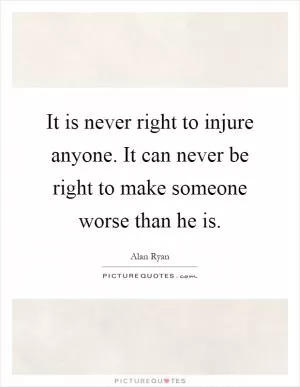 It is never right to injure anyone. It can never be right to make someone worse than he is Picture Quote #1